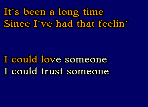 It's been a long time
Since I've had that feelin'

I could love someone
I could trust someone