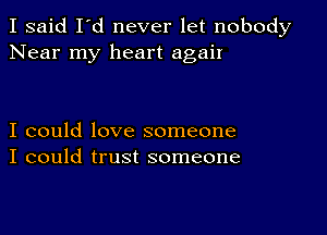 I said I'd never let nobody
Near my heart agair

I could love someone
I could trust someone