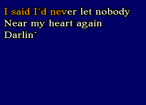 I said I'd never let nobody
Near my heart again
Darlin'