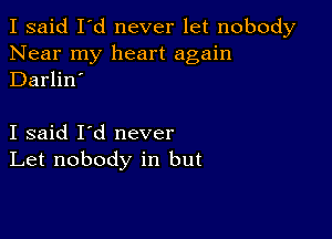 I said I'd never let nobody
Near my heart again
Darlin'

I said I'd never
Let nobody in but