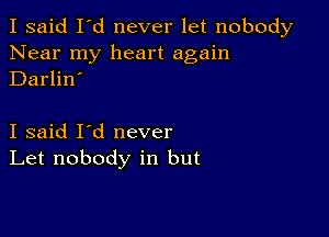 I said I'd never let nobody
Near my heart again
Darlin'

I said I'd never
Let nobody in but