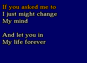 If you asked me to
I just might change
My mind

And let you in
IVIy life forever