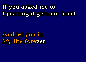 If you asked me to
I just might give my heart

And let you in
IVIy life forever