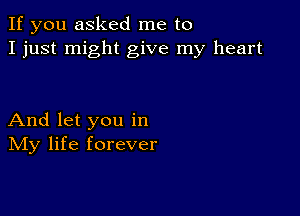 If you asked me to
I just might give my heart

And let you in
IVIy life forever