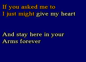 If you asked me to
I just might give my heart

And stay here in your
Arms forever