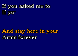 If you asked me to
If yo

And stay here in your
Arms forever