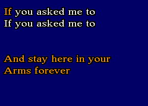 If you asked me to
If you asked me to

And stay here in your
Arms forever