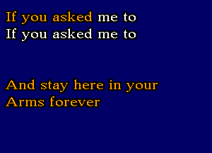 If you asked me to
If you asked me to

And stay here in your
Arms forever