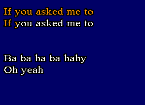 If you asked me to
If you asked me to

Ba ba ba ba baby
Oh yeah