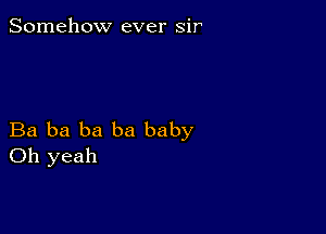 Somehow ever sir

Ba ba ba ba baby
Oh yeah