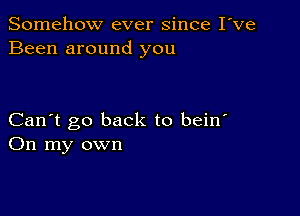 Somehow ever since I've
Been around you

Can't go back to bein'
On my own