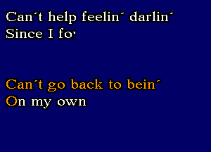 Can't help feelin' darlin'
Since I f0'

Can't go back to bein'
On my own