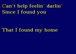 Can't help feelin' darlin'
Since I found you

That I found my home