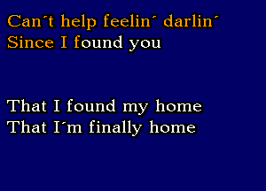 Can't help feelin' darlin'
Since I found you

That I found my home
That I'm finally home