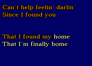 Can't help feelin' darlin'
Since I found you

That I found my home
That I'm finally home