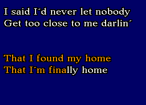 I said I 01 never let nobody
Get too close to me darlin

That I found my home
That I'm finally home