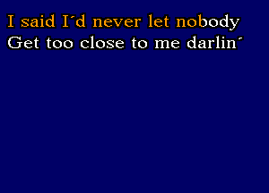 I said I'd never let nobody
Get too close to me darlin'