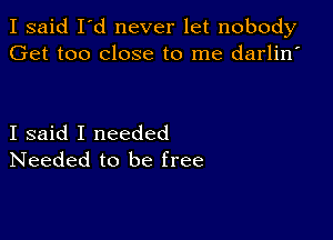 I said I'd never let nobody
Get too close to me darlin'

I said I needed
Needed to be free