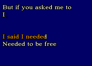 But if you asked me to
I

I said I needed
Needed to be free