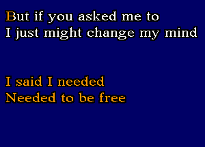 But if you asked me to
I just might change my mind

I said I needed
Needed to be free