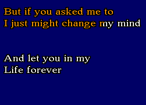 But if you asked me to
I just might change my mind

And let you in my
Life forever