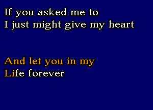 If you asked me to
I just might give my heart

And let you in my
Life forever