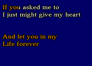 If you asked me to
I just might give my heart

And let you in my
Life forever