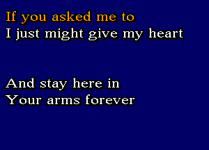 If you asked me to
I just might give my heart

And stay here in
Your arms forever