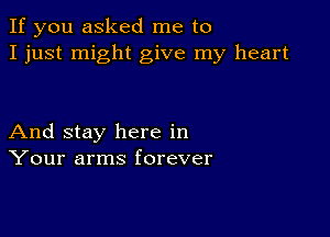 If you asked me to
I just might give my heart

And stay here in
Your arms forever