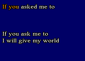 If you asked me to

If you ask me to
I Will give my world