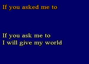 If you asked me to

If you ask me to
I Will give my world