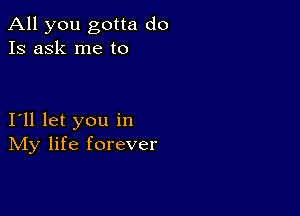 All you gotta do
Is ask me to

I11 let you in
IVIy life forever