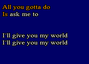 All you gotta do
Is ask me to

I11 give you my world
I'll give you my world