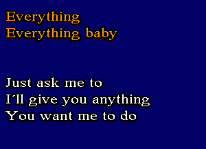 Everything
Everything baby

Just ask me to
I'll give you anything
You want me to do