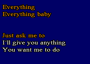 Everything
Everything baby

Just ask me to
I'll give you anything
You want me to do