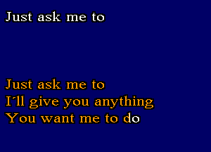 Just ask me to

Just ask me to
I'll give you anything
You want me to do