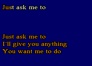 Just ask me to

Just ask me to
I'll give you anything
You want me to do