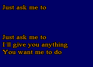 Just ask me to

Just ask me to
I'll give you anything
You want me to do