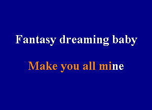 Fantasy dreaming baby

Make you all mine
