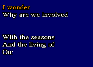 I wonder
XVhy are we involved

XVith the seasons
And the living of
Ou'