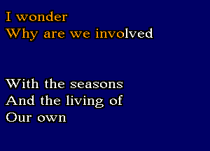 I wonder
XVhy are we involved

XVith the seasons
And the living of
Our own