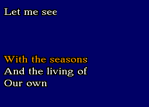 Let me see

XVith the seasons
And the living of
Our own