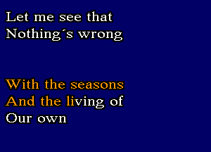 Let me see that
Nothing's wrong

XVith the seasons
And the living of
Our own