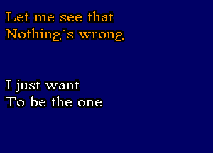 Let me see that
Nothing's wrong

I just want
To be the one