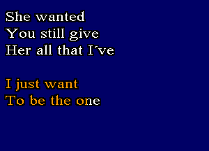 She wanted
You still give
Her all that I've

I just want
To be the one