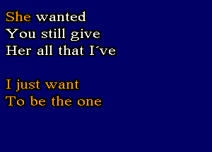 She wanted
You still give
Her all that I've

I just want
To be the one