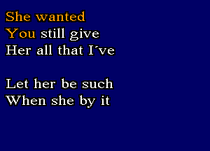 She wanted
You still give
Her all that I've

Let her be such
When she by it