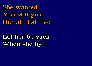 She wanted
You still give
Her all that I've

Let her be such
When she by it