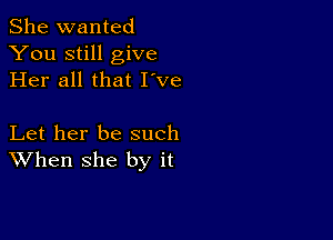 She wanted
You still give
Her all that I've

Let her be such
When she by it