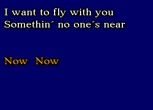 I want to fly with you
Somethin' no one's near